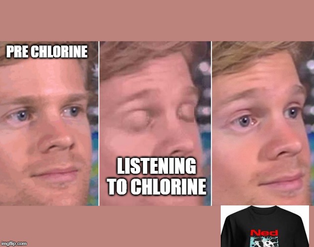 realization | PRE CHLORINE; LISTENING TO CHLORINE | image tagged in realization | made w/ Imgflip meme maker