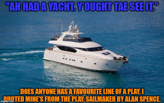 Yacht88 | "AH HAD A YACHT. Y'OUGHT TAE SEE IT."; DOES ANYONE HAS A FAVOURITE LINE OF A PLAY. I QUOTED MINE'S FROM THE PLAY, SAILMAKER BY ALAN SPENCE. | image tagged in yacht88 | made w/ Imgflip meme maker