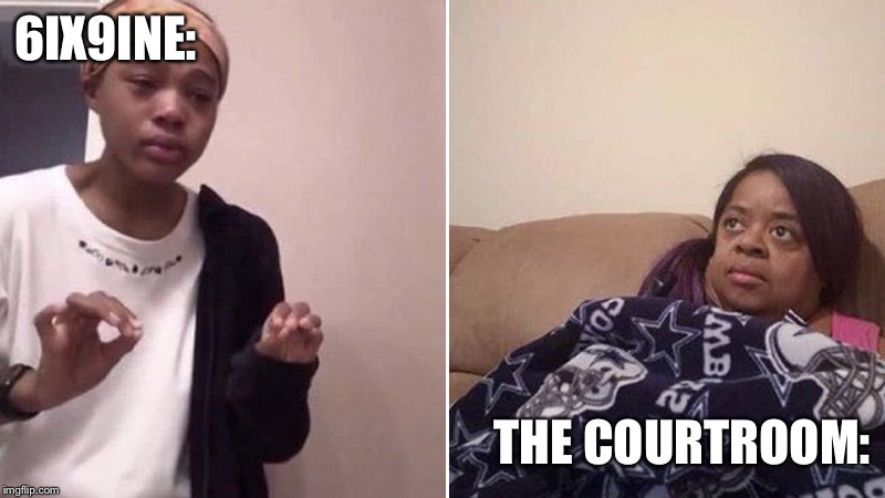 Me telling my mom | 6IX9INE:; THE COURTROOM: | image tagged in me telling my mom | made w/ Imgflip meme maker