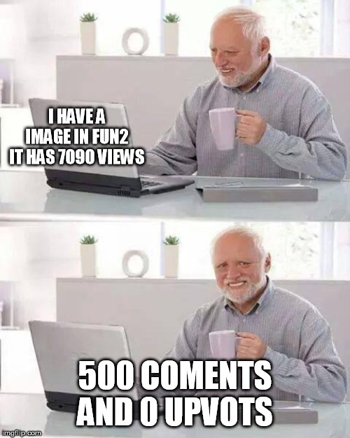 poor harold too much veiws 500 coments and 0 upvots | I HAVE A IMAGE IN FUN2 IT HAS 7090 VIEWS; 500 COMENTS AND 0 UPVOTS | image tagged in memes,hide the pain harold,fun2,poor harolold,be more like bill | made w/ Imgflip meme maker
