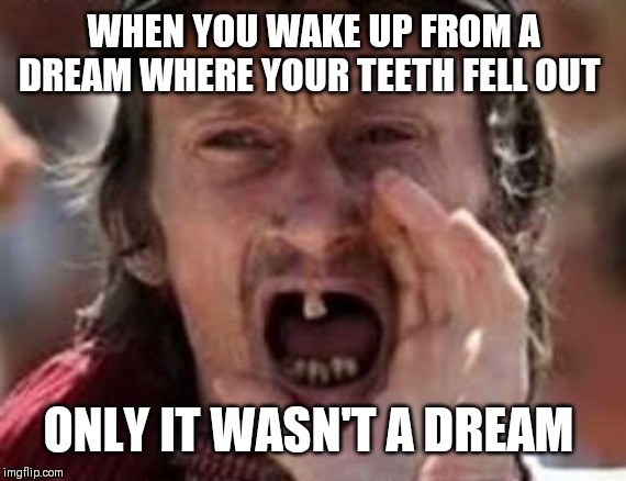 redneck no teeth | WHEN YOU WAKE UP FROM A DREAM WHERE YOUR TEETH FELL OUT ONLY IT WASN'T A DREAM | image tagged in redneck no teeth | made w/ Imgflip meme maker