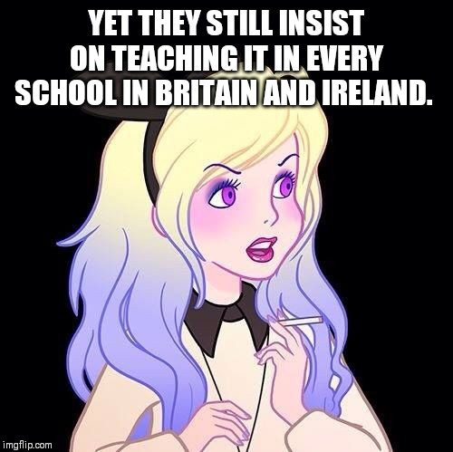 YET THEY STILL INSIST ON TEACHING IT IN EVERY SCHOOL IN BRITAIN AND IRELAND. | made w/ Imgflip meme maker