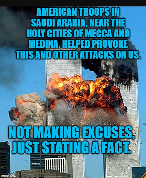 Twin towers  | AMERICAN TROOPS IN SAUDI ARABIA, NEAR THE HOLY CITIES OF MECCA AND MEDINA, HELPED PROVOKE THIS AND OTHER ATTACKS ON US. NOT MAKING EXCUSES, JUST STATING A FACT. | image tagged in twin towers | made w/ Imgflip meme maker