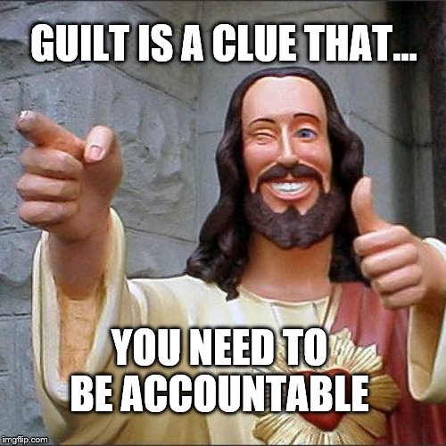 Buddy Christ | GUILT IS A CLUE THAT... YOU NEED TO BE ACCOUNTABLE | image tagged in memes,buddy christ | made w/ Imgflip meme maker