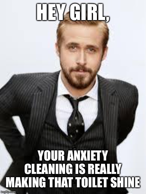 Ryan Gosling Hey Girl  |  HEY GIRL, YOUR ANXIETY CLEANING IS REALLY MAKING THAT TOILET SHINE | image tagged in ryan gosling hey girl | made w/ Imgflip meme maker