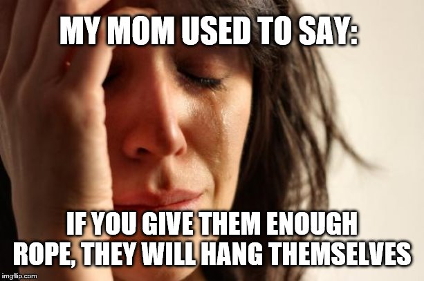 First World Problems Meme | MY MOM USED TO SAY:; IF YOU GIVE THEM ENOUGH ROPE, THEY WILL HANG THEMSELVES | image tagged in memes,first world problems | made w/ Imgflip meme maker