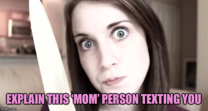 Overly Attached Girlfriend Knife | EXPLAIN THIS ‘MOM’ PERSON TEXTING YOU | image tagged in overly attached girlfriend knife | made w/ Imgflip meme maker