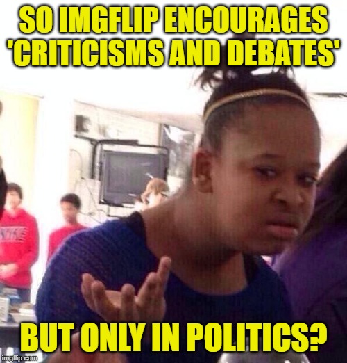 Imgflip Instigators | SO IMGFLIP ENCOURAGES 'CRITICISMS AND DEBATES'; BUT ONLY IN POLITICS? | image tagged in black girl wat,so true memes,double standards,hypocrisy,sheeple,imgflip mods | made w/ Imgflip meme maker