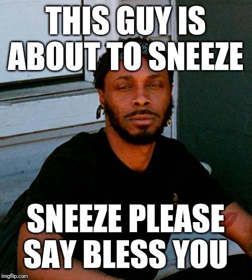 THIS GUY IS ABOUT TO SNEEZE; SNEEZE PLEASE SAY BLESS YOU | image tagged in peggy | made w/ Imgflip meme maker