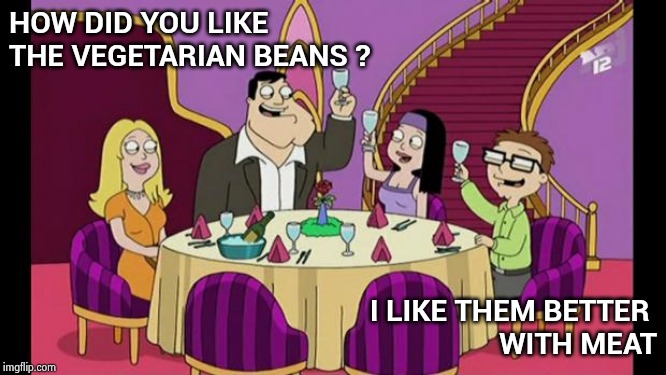 Saw this on a Restaurant menu | HOW DID YOU LIKE
THE VEGETARIAN BEANS ? I LIKE THEM BETTER 
WITH MEAT | image tagged in american dad family's diner,vegetarian,vegetables,who knew,tasty,wtf | made w/ Imgflip meme maker