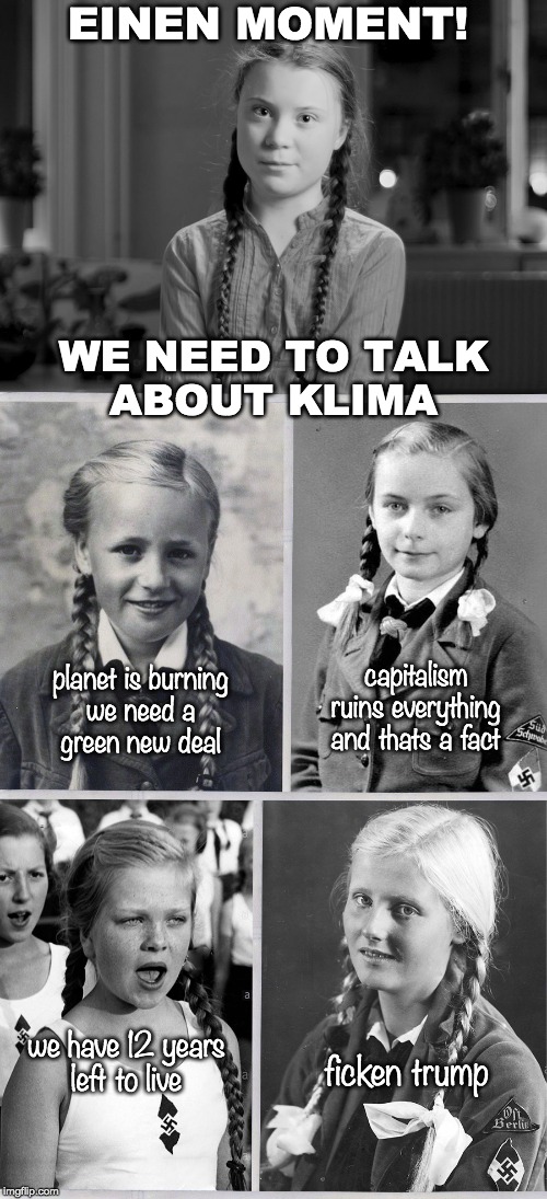 Aryan pigtails have another message for us | EINEN MOMENT! WE NEED TO TALK
ABOUT KLIMA; capitalism
ruins everything
and thats a fact; planet is burning
we need a
green new deal; we have 12 years
left to live; ficken trump | image tagged in climate change,greta thunberg,bdm girls | made w/ Imgflip meme maker