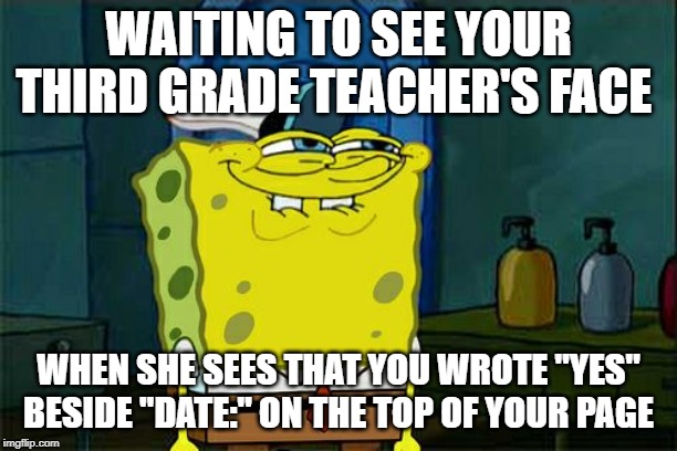 Don't You Squidward | WAITING TO SEE YOUR THIRD GRADE TEACHER'S FACE; WHEN SHE SEES THAT YOU WROTE "YES" BESIDE "DATE:" ON THE TOP OF YOUR PAGE | image tagged in memes,dont you squidward | made w/ Imgflip meme maker