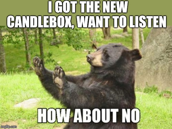 How About No Bear | I GOT THE NEW CANDLEBOX, WANT TO LISTEN | image tagged in memes,how about no bear | made w/ Imgflip meme maker