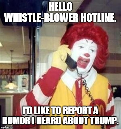 Ronald McDonald Temp | HELLO WHISTLE-BLOWER HOTLINE. I'D LIKE TO REPORT A RUMOR I HEARD ABOUT TRUMP. | image tagged in ronald mcdonald temp | made w/ Imgflip meme maker