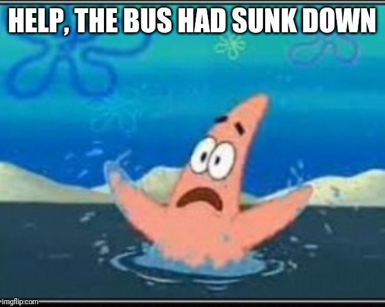 Patrick star drowning | HELP, THE BUS HAD SUNK DOWN | image tagged in patrick star drowning | made w/ Imgflip meme maker