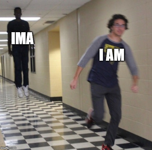 Running away in hallway | IMA; I AM | image tagged in running away in hallway | made w/ Imgflip meme maker