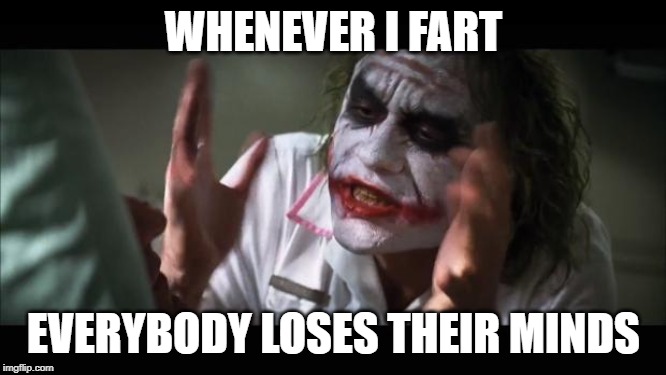 And everybody loses their minds | WHENEVER I FART; EVERYBODY LOSES THEIR MINDS | image tagged in memes,and everybody loses their minds | made w/ Imgflip meme maker