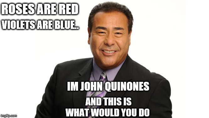 ROSES ARE RED; VIOLETS ARE BLUE.. IM JOHN QUINONES; AND THIS IS WHAT WOULD YOU DO | image tagged in john quinones,poem,rhymes | made w/ Imgflip meme maker