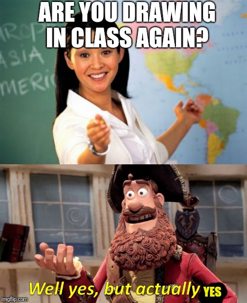 ARE YOU DRAWING IN CLASS AGAIN? YES | image tagged in memes,unhelpful high school teacher,well yes but actually no | made w/ Imgflip meme maker