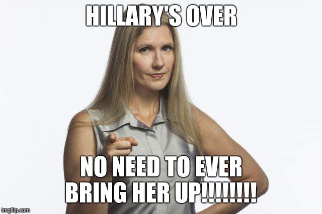 scolding mom | HILLARY'S OVER NO NEED TO EVER BRING HER UP!!!!!!!! | image tagged in scolding mom | made w/ Imgflip meme maker