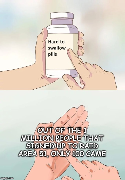 Hard To Swallow Pills Meme | OUT OF THE 1 MILLION PEOPLE THAT SIGNED UP TO RAID AREA 51, ONLY 100 CAME | image tagged in memes,hard to swallow pills | made w/ Imgflip meme maker