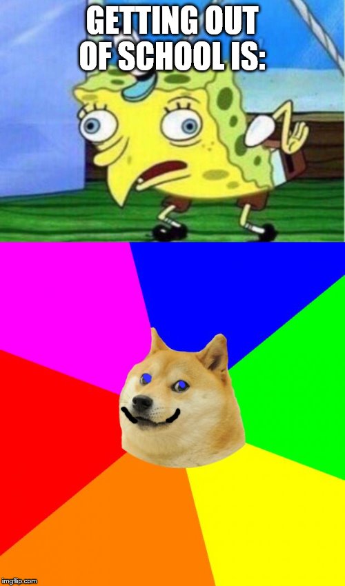 GETTING OUT OF SCHOOL IS: | image tagged in memes,advice doge,mocking spongebob | made w/ Imgflip meme maker