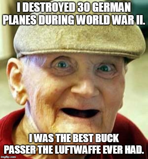 Angry old man | I DESTROYED 30 GERMAN PLANES DURING WORLD WAR II. I WAS THE BEST BUCK PASSER THE LUFTWAFFE EVER HAD. | image tagged in angry old man | made w/ Imgflip meme maker