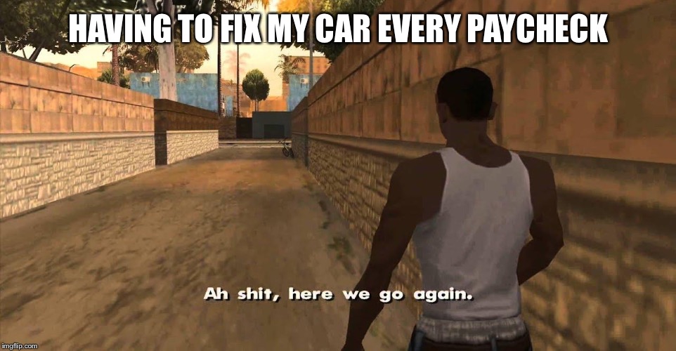 Here we go again GTA San Andreas | HAVING TO FIX MY CAR EVERY PAYCHECK | image tagged in here we go again gta san andreas | made w/ Imgflip meme maker