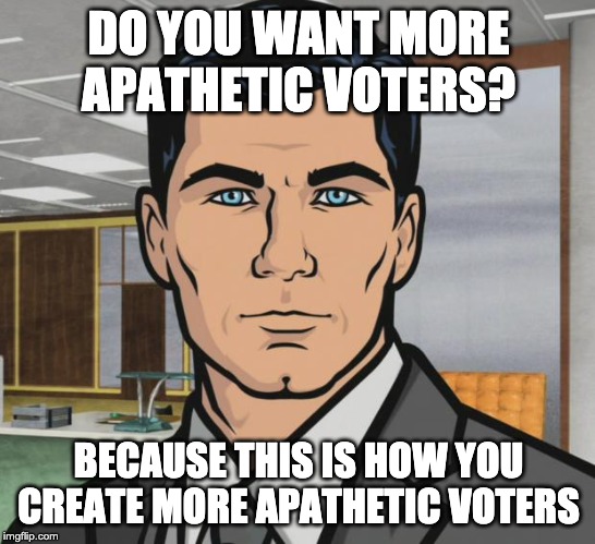 Archer Meme | DO YOU WANT MORE APATHETIC VOTERS? BECAUSE THIS IS HOW YOU CREATE MORE APATHETIC VOTERS | image tagged in memes,archer,PoliticalHumor | made w/ Imgflip meme maker