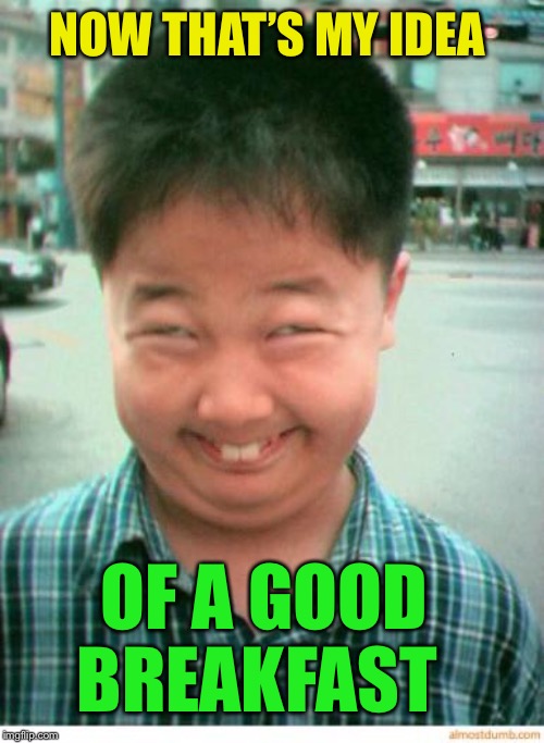 funny asian face | NOW THAT’S MY IDEA OF A GOOD BREAKFAST | image tagged in funny asian face | made w/ Imgflip meme maker