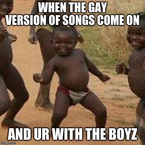Third World Success Kid | WHEN THE GAY VERSION OF SONGS COME ON; AND UR WITH THE BOYZ | image tagged in memes,third world success kid | made w/ Imgflip meme maker
