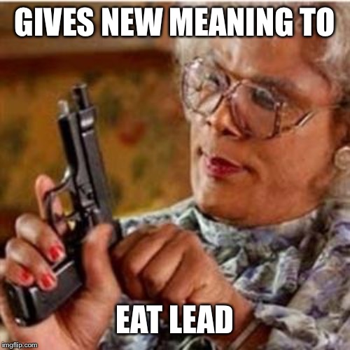Madea With a Gun | GIVES NEW MEANING TO EAT LEAD | image tagged in madea with a gun | made w/ Imgflip meme maker