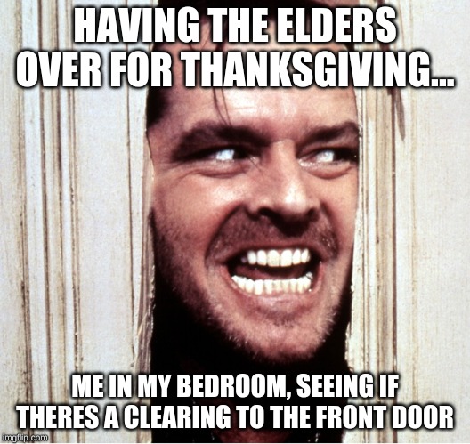 Here's Johny | HAVING THE ELDERS OVER FOR THANKSGIVING... ME IN MY BEDROOM, SEEING IF THERES A CLEARING TO THE FRONT DOOR | image tagged in here's johny | made w/ Imgflip meme maker