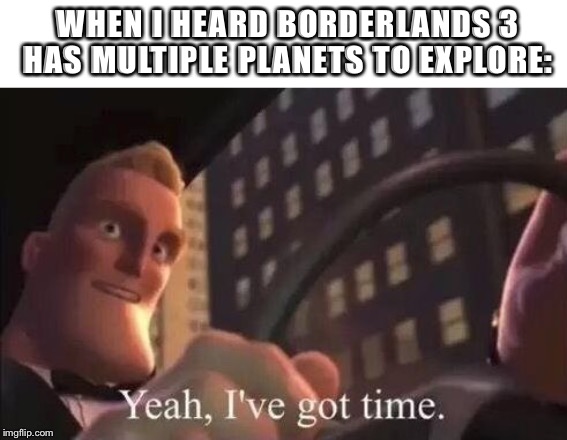 Late Nights and Early Awakenings | WHEN I HEARD BORDERLANDS 3 HAS MULTIPLE PLANETS TO EXPLORE: | image tagged in yeah i've got time,borderlands 3,video games,memes,explore,open world | made w/ Imgflip meme maker