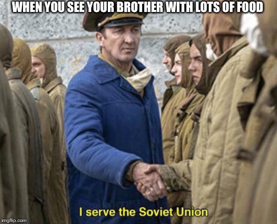 I serve the Soviet Union | WHEN YOU SEE YOUR BROTHER WITH LOTS OF FOOD | image tagged in i serve the soviet union | made w/ Imgflip meme maker