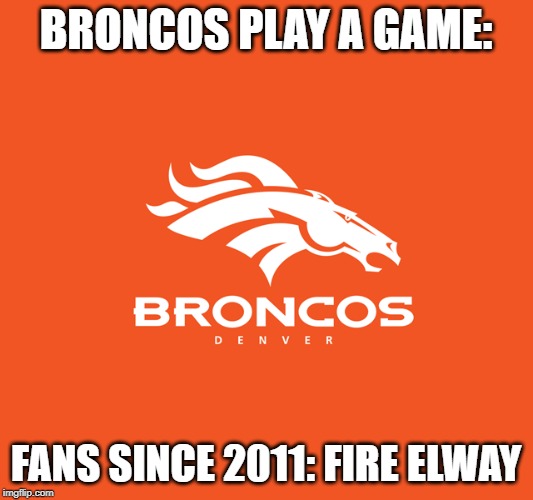 BRONCOS PLAY A GAME:; FANS SINCE 2011: FIRE ELWAY | made w/ Imgflip meme maker