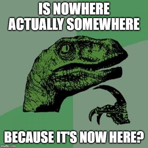 Philosoraptor Meme | IS NOWHERE ACTUALLY SOMEWHERE; BECAUSE IT'S NOW HERE? | image tagged in memes,philosoraptor | made w/ Imgflip meme maker