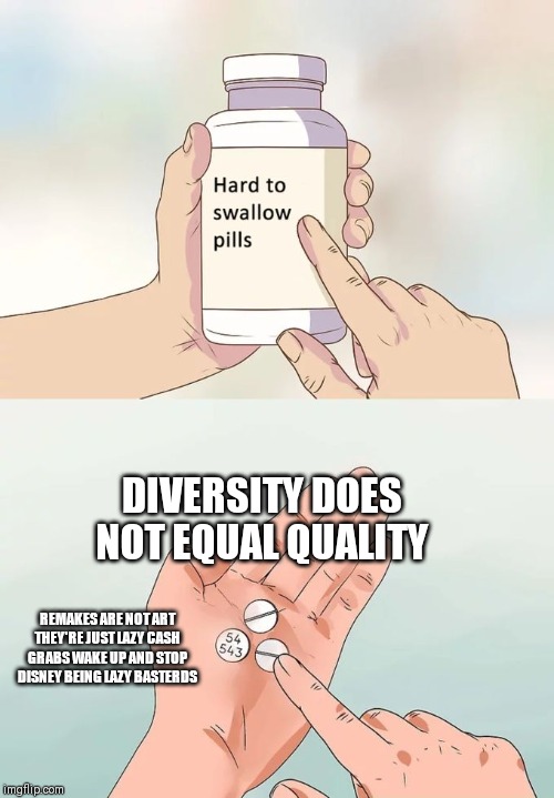 Hard To Swallow Pills Meme | DIVERSITY DOES NOT EQUAL QUALITY; REMAKES ARE NOT ART THEY'RE JUST LAZY CASH GRABS WAKE UP AND STOP DISNEY BEING LAZY BASTERDS | image tagged in memes,hard to swallow pills | made w/ Imgflip meme maker