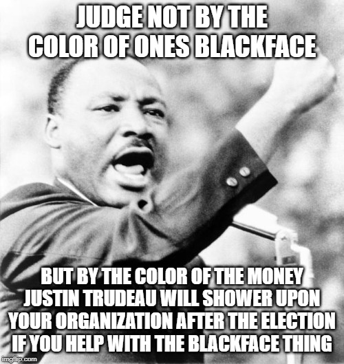 It was racist a for a hundred years but now...meh | JUDGE NOT BY THE COLOR OF ONES BLACKFACE; BUT BY THE COLOR OF THE MONEY JUSTIN TRUDEAU WILL SHOWER UPON YOUR ORGANIZATION AFTER THE ELECTION IF YOU HELP WITH THE BLACKFACE THING | image tagged in martin luther king jr,justin trudeau,trudeau,racist,not racist,double standard | made w/ Imgflip meme maker