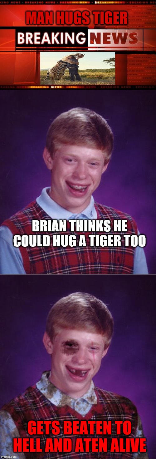 Never Trust the News | MAN HUGS TIGER; BRIAN THINKS HE COULD HUG A TIGER TOO; GETS BEATEN TO HELL AND ATEN ALIVE | image tagged in memes,bad luck brian,breaking news,beat-up bad luck brian,tiger,cnn fake news | made w/ Imgflip meme maker