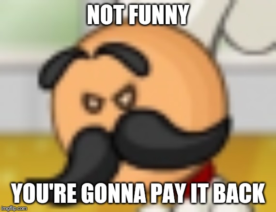 Paap Louie | NOT FUNNY; YOU'RE GONNA PAY IT BACK | image tagged in not funny,papa louie,papa's pizzeria | made w/ Imgflip meme maker