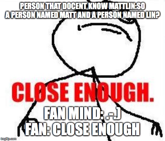 Close Enough Meme | PERSON THAT DOCENT KNOW MATTLIN:SO A PERSON NAMED MATT AND A PERSON NAMED LIN? FAN MIND: .-.) FAN: CLOSE ENOUGH | image tagged in memes,close enough | made w/ Imgflip meme maker