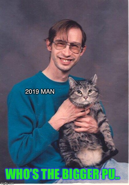 cat-nerd | 2019 MAN WHO’S THE BIGGER PU.. | image tagged in cat-nerd | made w/ Imgflip meme maker