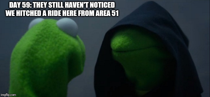 Evil Kermit | DAY 59: THEY STILL HAVEN'T NOTICED WE HITCHED A RIDE HERE FROM AREA 51 | image tagged in memes,evil kermit | made w/ Imgflip meme maker