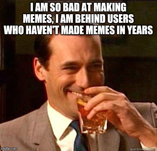 Laughing Don Draper | I AM SO BAD AT MAKING MEMES, I AM BEHIND USERS WHO HAVEN'T MADE MEMES IN YEARS | image tagged in laughing don draper | made w/ Imgflip meme maker