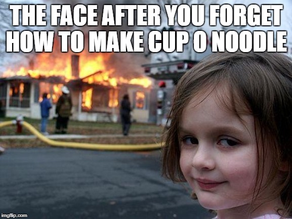 Disaster Girl | THE FACE AFTER YOU FORGET HOW TO MAKE CUP O NOODLE | image tagged in memes,disaster girl | made w/ Imgflip meme maker