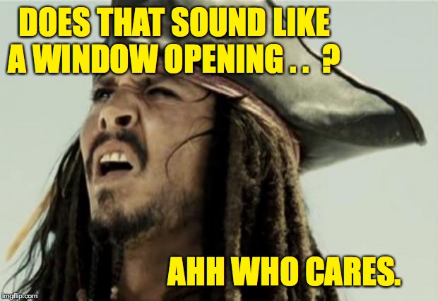 confused dafuq jack sparrow what | DOES THAT SOUND LIKE A WINDOW OPENING . .  ? AHH WHO CARES. | image tagged in confused dafuq jack sparrow what | made w/ Imgflip meme maker