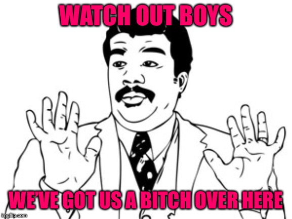 Neil deGrasse Tyson Meme | WATCH OUT BOYS WE’VE GOT US A B**CH OVER HERE | image tagged in memes,neil degrasse tyson | made w/ Imgflip meme maker