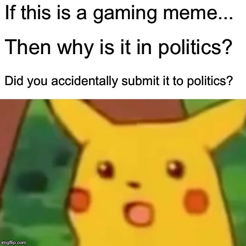 Surprised Pikachu Meme | If this is a gaming meme... Then why is it in politics? Did you accidentally submit it to politics? | image tagged in memes,surprised pikachu | made w/ Imgflip meme maker