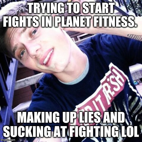 Fagget | TRYING TO START FIGHTS IN PLANET FITNESS. MAKING UP LIES AND SUCKING AT FIGHTING LOL | image tagged in douche behavior,planet fitness | made w/ Imgflip meme maker